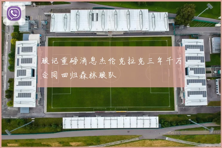 狼记重磅消息杰伦克拉克三年千万合同回归森林狼队