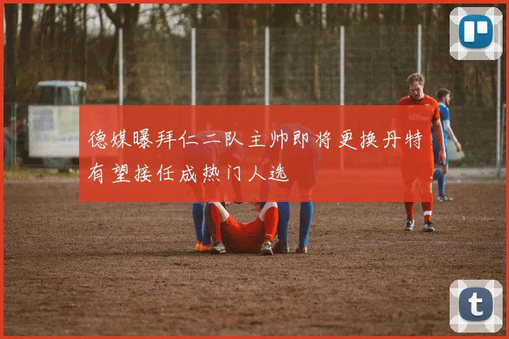 德媒曝拜仁二队主帅即将更换丹特有望接任成热门人选