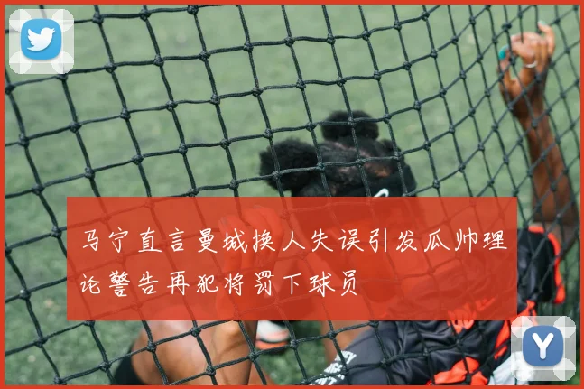 马宁直言曼城换人失误引发瓜帅理论警告再犯将罚下球员