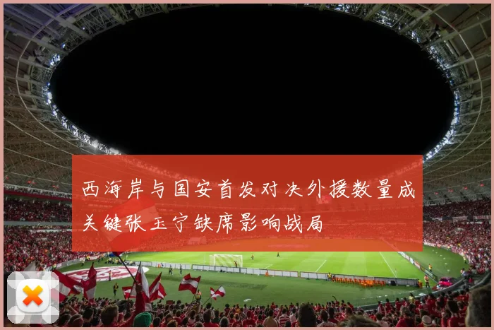 西海岸与国安首发对决外援数量成关键张玉宁缺席影响战局
