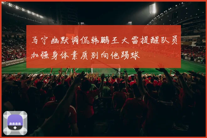 马宁幽默调侃韩鹏王大雷提醒队员加强身体素质别向他踢球