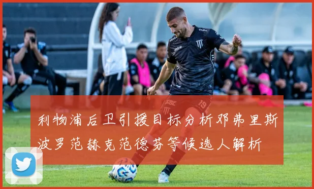利物浦后卫引援目标分析邓弗里斯波罗范赫克范德芬等候选人解析