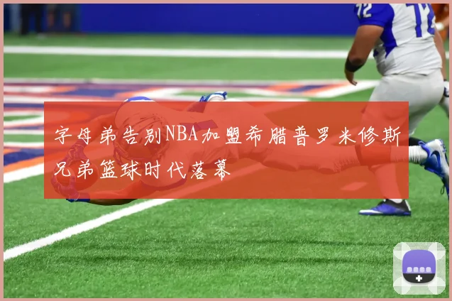 字母弟告别NBA加盟希腊普罗米修斯兄弟篮球时代落幕