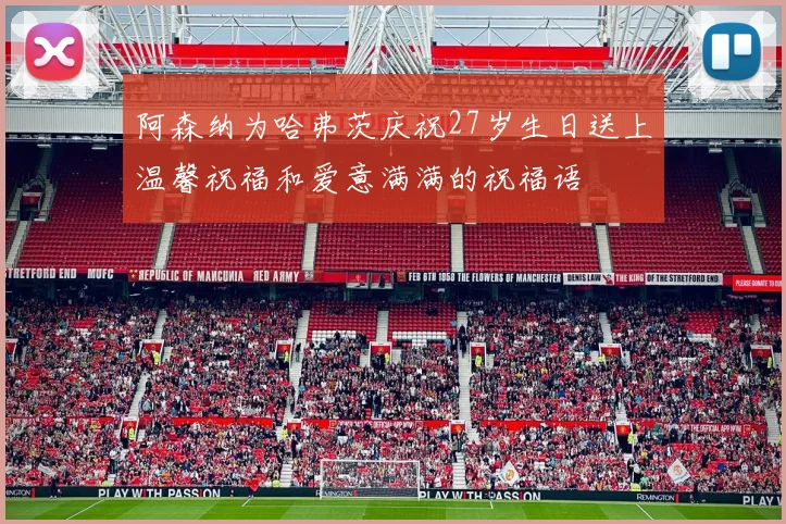 阿森纳为哈弗茨庆祝27岁生日送上温馨祝福和爱意满满的祝福语