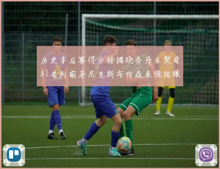 历史季后赛得分榜揭晓乔丹东契奇AI名列前茅尼克斯布伦森表现抢眼