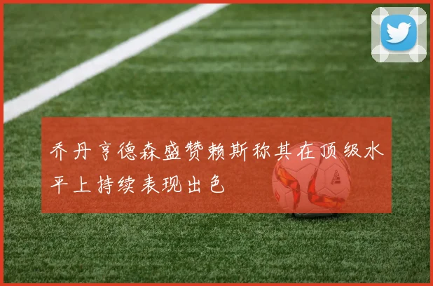 乔丹亨德森盛赞赖斯称其在顶级水平上持续表现出色