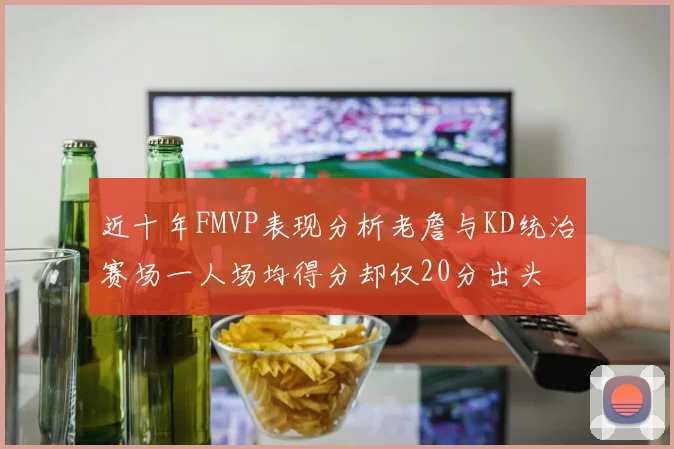 近十年FMVP表现分析老詹与KD统治赛场一人场均得分却仅20分出头