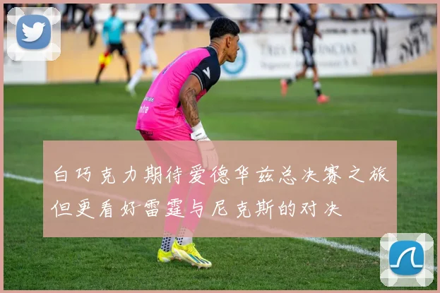 白巧克力期待爱德华兹总决赛之旅但更看好雷霆与尼克斯的对决