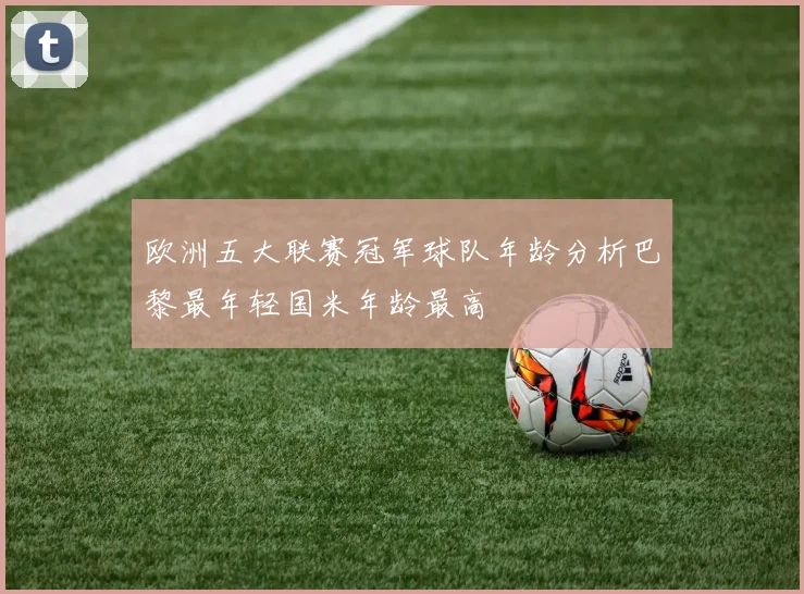欧洲五大联赛冠军球队年龄分析巴黎最年轻国米年龄最高