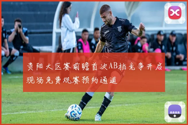 贵阳大区赛前瞻首次AB档竞争开启现场免费观赛预约通道