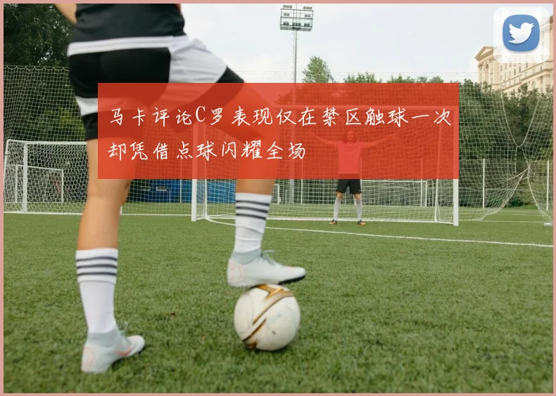 马卡评论C罗表现仅在禁区触球一次却凭借点球闪耀全场