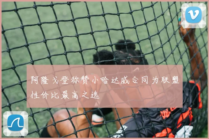 阿隆戈登称赞小哈达威合同为联盟性价比最高之选
