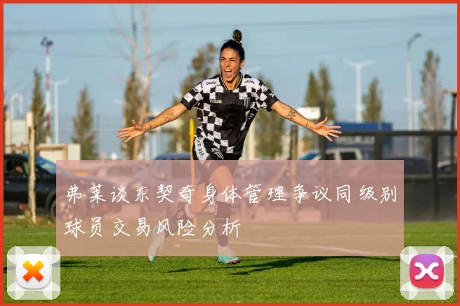 弗莱谈东契奇身体管理争议同级别球员交易风险分析