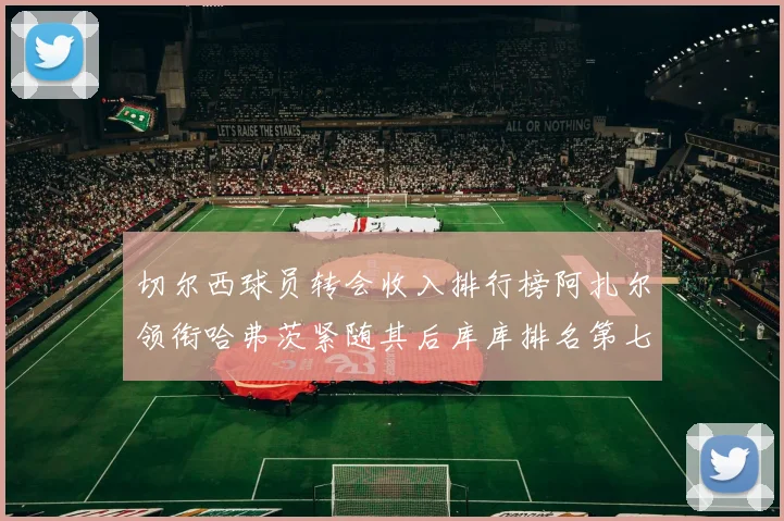 切尔西球员转会收入排行榜阿扎尔领衔哈弗茨紧随其后库库排名第七