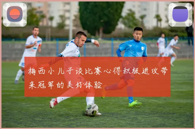 梅西小儿子谈比赛心得积极进攻带来冠军的美好体验