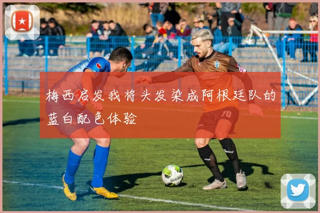 梅西启发我将头发染成阿根廷队的蓝白配色体验